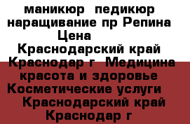 маникюр, педикюр, наращивание пр.Репина › Цена ­ 250 - Краснодарский край, Краснодар г. Медицина, красота и здоровье » Косметические услуги   . Краснодарский край,Краснодар г.